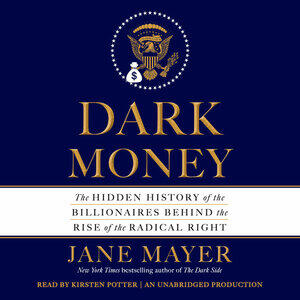 Dark Money: The Hidden History of the Billionaires Behind the Rise of the Radical Right by Jane Mayer