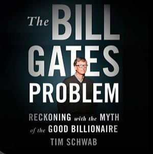 The Bill Gates Problem: Reckoning with the Myth of the Good Billionaire by Tim Schwab